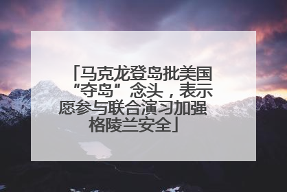 马克龙登岛批美国“夺岛”念头，表示愿参与联合演习加强格陵兰安全